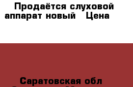 Продаётся слуховой аппарат новый › Цена ­ 5 000 - Саратовская обл., Саратов г. Медицина, красота и здоровье » Аппараты и тренажеры   